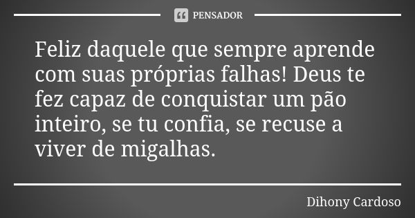 Feliz daquele que sempre aprende com suas próprias falhas! Deus te fez capaz de conquistar um pão inteiro, se tu confia, se recuse a viver de migalhas.... Frase de Dihony Cardoso.