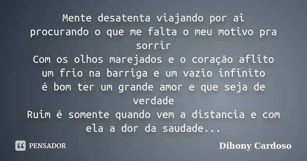 Mente desatenta viajando por ai procurando o que me falta o meu motivo pra sorrir Com os olhos marejados e o coração aflito um frio na barriga e um vazio infini... Frase de Dihony Cardoso.