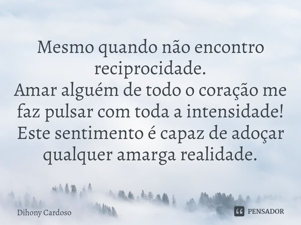 ⁠Mesmo quando não encontro reciprocidade.
Amar alguém de todo o coração me faz pulsar com toda a intensidade! Este sentimento é capaz de adoçar qualquer amarga ... Frase de Dihony Cardoso.