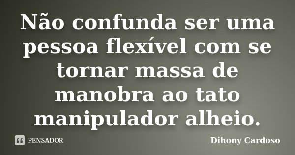 Não confunda ser uma pessoa flexível com se tornar massa de manobra ao tato manipulador alheio.... Frase de Dihony Cardoso.