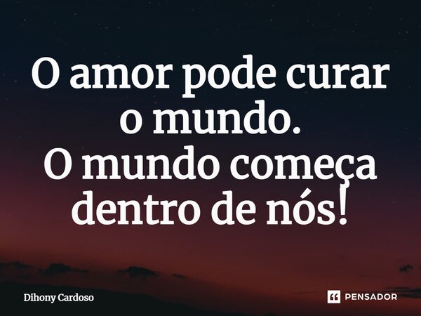 ⁠O amor pode curar o mundo. O mundo começa dentro de nós!... Frase de Dihony Cardoso.