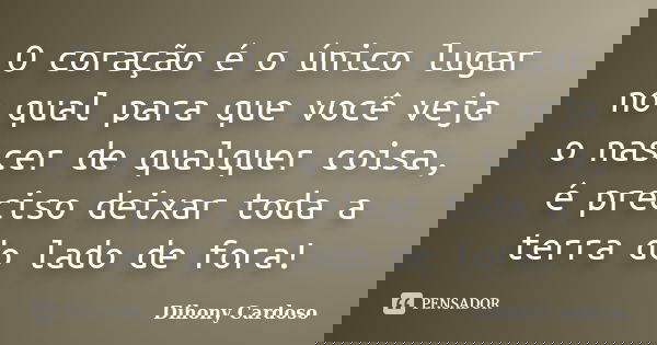 O coração é o único lugar no qual para que você veja o nascer de qualquer coisa, é preciso deixar toda a terra do lado de fora!... Frase de Dihony Cardoso.
