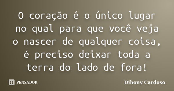 O coração é o único lugar no qual para que você veja o nascer de qualquer coisa, é preciso deixar toda a terra do lado de fora!... Frase de Dihony Cardoso.