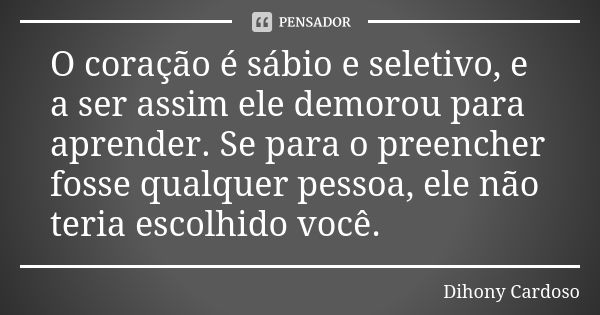 O coração é sábio e seletivo, e a ser assim ele demorou para aprender. Se para o preencher fosse qualquer pessoa, ele não teria escolhido você.... Frase de Dihony Cardoso.