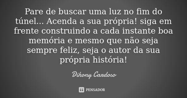 Pare de buscar uma luz no fim do túnel... Acenda a sua própria! siga em frente construindo a cada instante boa memória e mesmo que não seja sempre feliz, seja o... Frase de Dihony Cardoso.