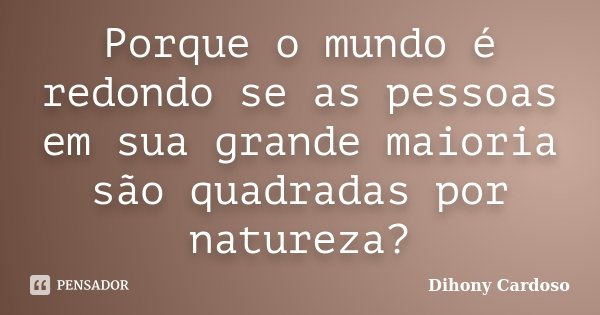 Porque o mundo é redondo se as pessoas em sua grande maioria são quadradas por natureza?... Frase de Dihony Cardoso.