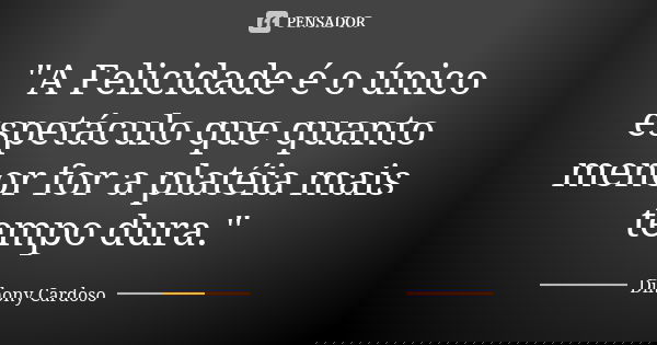 "A Felicidade é o único espetáculo que quanto menor for a platéia mais tempo dura."... Frase de Dihony Cardoso.