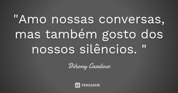 "Amo nossas conversas, mas também gosto dos nossos silêncios. "... Frase de Dihony Cardoso.