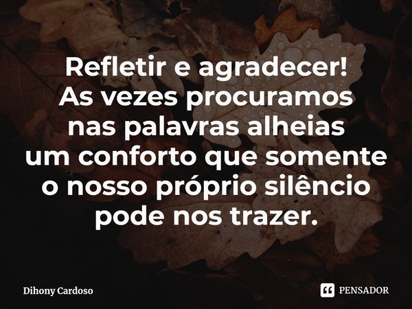 ⁠Refletir e agradecer!
As vezes procuramos
nas palavras alheias
um conforto que somente
o nosso próprio silêncio
pode nos trazer.... Frase de Dihony Cardoso.