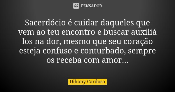 Sacerdócio é cuidar daqueles que vem ao teu encontro e buscar auxiliá los na dor, mesmo que seu coração esteja confuso e conturbado, sempre os receba com amor..... Frase de Dihony Cardoso.