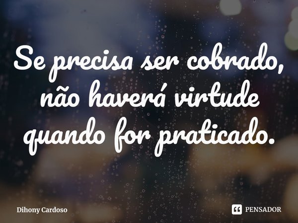 ⁠Se precisa ser cobrado, não haverá virtude quando for praticado.... Frase de Dihony Cardoso.
