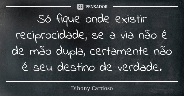 Só fique onde existir reciprocidade, se a via não é de mão dupla, certamente não é seu destino de verdade.... Frase de Dihony Cardoso.