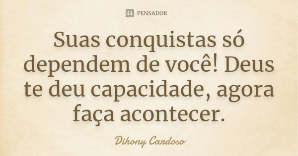 Suas conquistas só dependem de você! Deus te deu capacidade, agora faça acontecer.... Frase de Dihony Cardoso.