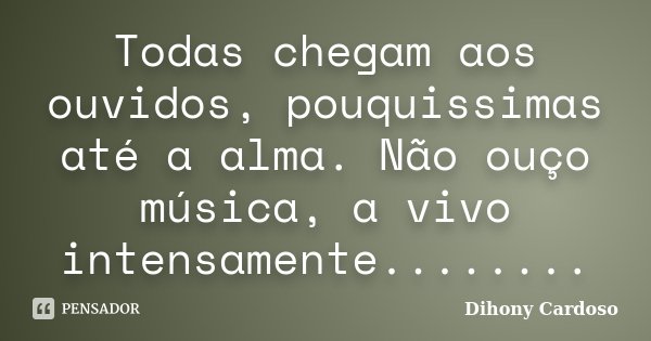 Todas chegam aos ouvidos, pouquissimas até a alma. Não ouço música, a vivo intensamente........... Frase de Dihony Cardoso.