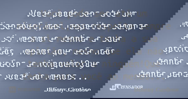 Você pode ser até um miserável,mas respeite sempre a si mesmo e tenha a sua opinião, mesmo que ela não tenha valor a ninguém!Que tenha para você ao menos...... Frase de Dihony Cardoso.