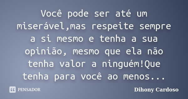 Você pode ser até um miserável,mas respeite sempre a si mesmo e tenha a sua opinião, mesmo que ela não tenha valor a ninguém!Que tenha para você ao menos...... Frase de Dihony Cardoso.