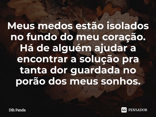 ⁠Meus medos estão isolados no fundo do meu coração. Há de alguém ajudar a encontrar a solução pra tanta dor guardada no porão dos meus sonhos.... Frase de Dih Panda.