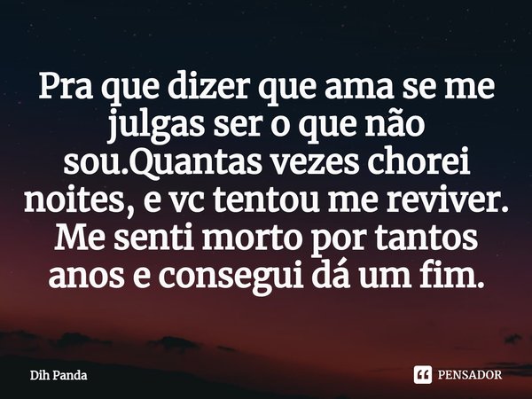 ⁠Pra que dizer que ama se me julgas ser o que não sou.Quantas vezes chorei noites, e vc tentou me reviver.
Me senti morto por tantos anos e consegui dá um fim.... Frase de Dih Panda.