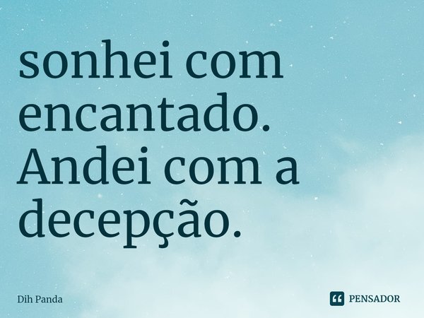 ⁠sonhei com encantado. Andei com a decepção.... Frase de Dih Panda.