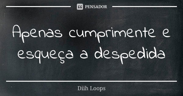 Apenas cumprimente e esqueça a despedida... Frase de Diih Loops.