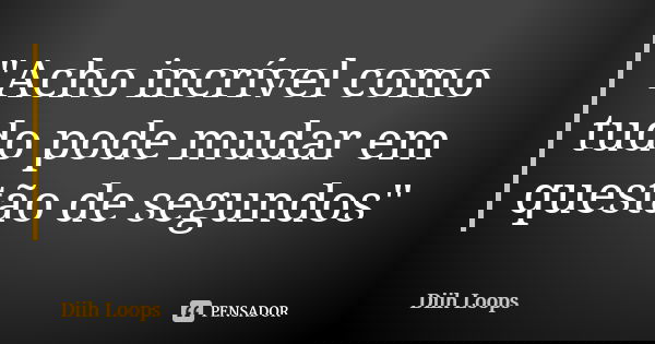 "Acho incrível como tudo pode mudar em questão de segundos"... Frase de Diih Loops.