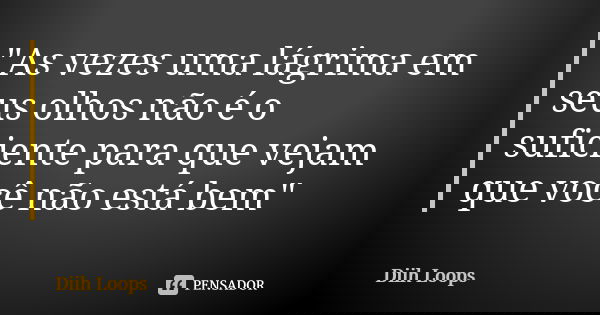 "As vezes uma lágrima em seus olhos não é o suficiente para que vejam que você não está bem"... Frase de Diih Loops.