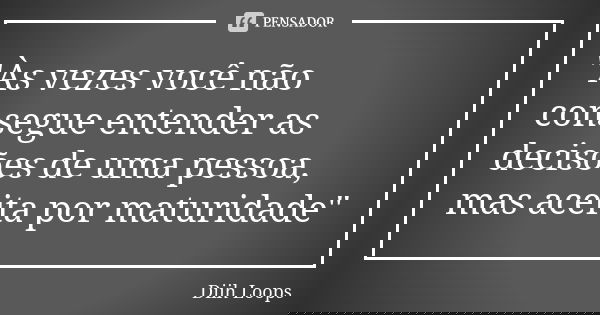 "Às vezes você não consegue entender as decisões de uma pessoa, mas aceita por maturidade"... Frase de Diih Loops.