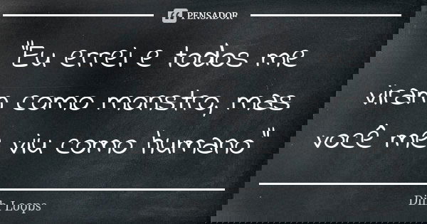 "Eu errei e todos me viram como monstro, mas você me viu como humano"... Frase de Diih Loops.