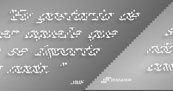 "Eu gostaria de ser aquele que não se importa com nada."... Frase de Diih.