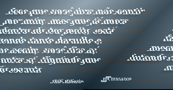 Isso que você jura não sentir por mim, mas que já mora dentro do teu peito, está fazendo tanto barulho e, mesmo assim, você fica aí, lutando contra si, fingindo... Frase de Diih Ribeiro.