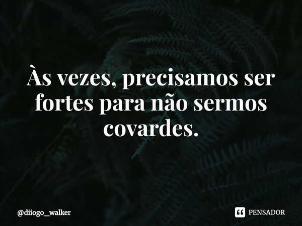 ⁠Às vezes, precisamos ser fortes para não sermos covardes.... Frase de diiogo_walker.