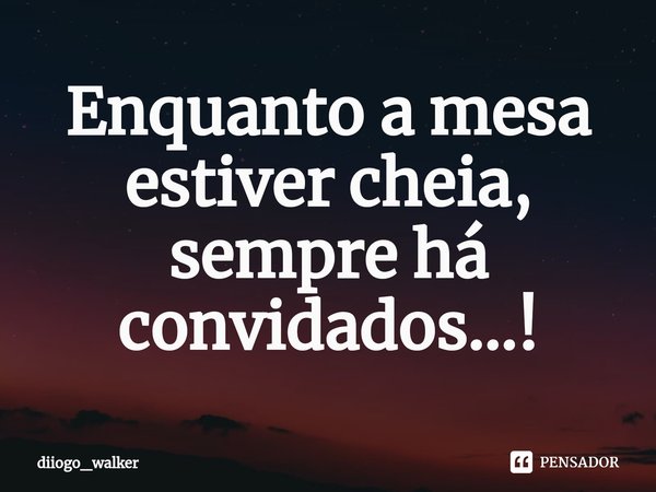 ⁠Enquanto a mesa estiver cheia, sempre há convidados...!... Frase de diiogo_walker.