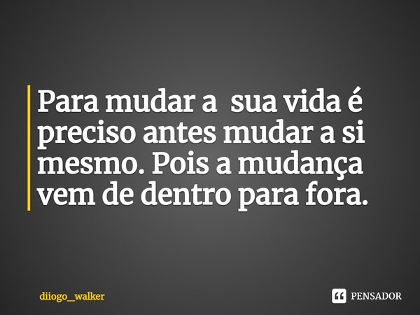 ⁠Para mudar a sua vida é preciso antes mudar a si mesmo. Pois a mudança vem de dentro para fora.... Frase de diiogo_walker.