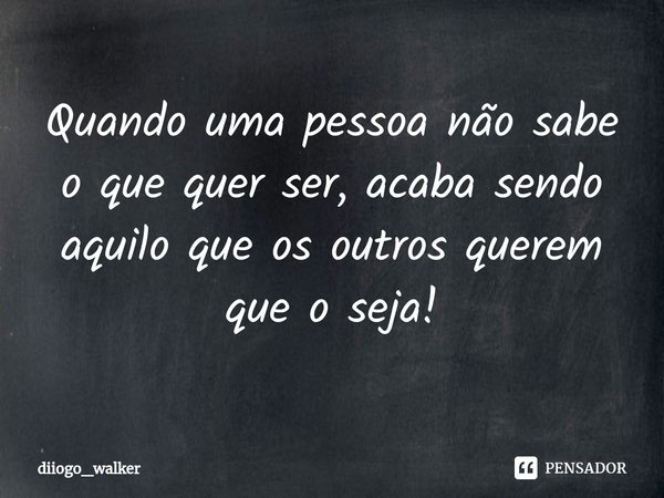 ⁠Quando uma pessoa não sabe o que quer ser, acaba sendo aquilo que os outros querem que o seja!... Frase de diiogo_walker.