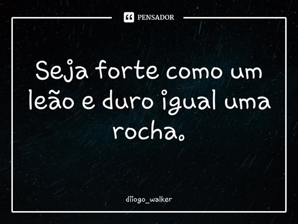 ⁠Seja forte como um leão e duro igual uma rocha.... Frase de diiogo_walker.