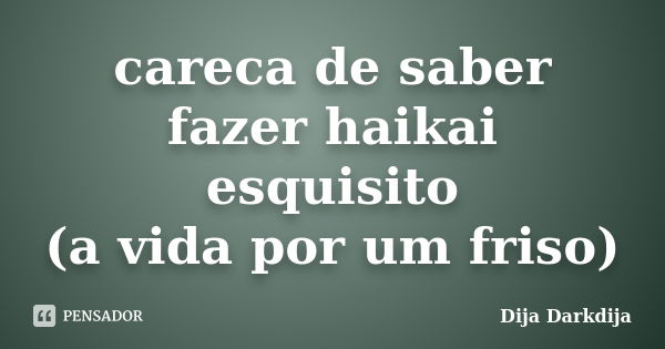 careca de saber fazer haikai esquisito (a vida por um friso)... Frase de Dija Darkdija.