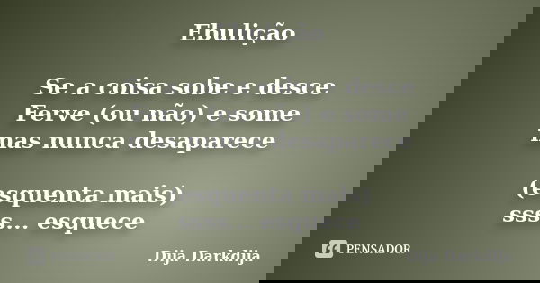 Ebulição Se a coisa sobe e desce Ferve (ou não) e some mas nunca desaparece (esquenta mais) ssss... esquece... Frase de Dija Darkdija.