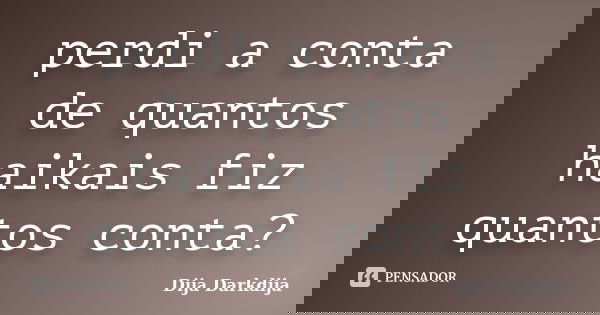 perdi a conta de quantos haikais fiz quantos conta?... Frase de Dija Darkdija.