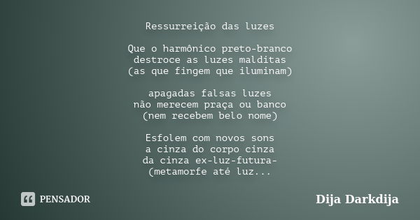 Ressurreição das luzes Que o harmônico preto-branco destroce as luzes malditas (as que fingem que iluminam) apagadas falsas luzes não merecem praça ou banco (ne... Frase de Dija Darkdija.