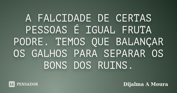 A FALCIDADE DE CERTAS PESSOAS É IGUAL FRUTA PODRE. TEMOS QUE BALANÇAR OS GALHOS PARA SEPARAR OS BONS DOS RUINS.... Frase de DIJALMA A MOURA.