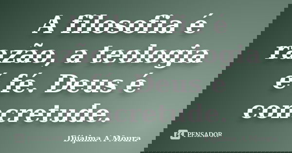 A filosofia é razão, a teologia é fé. Deus é concretude.... Frase de Dijalma A Moura.