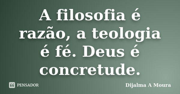 A filosofia é razão, a teologia é fé. Deus é concretude.... Frase de Dijalma A Moura.