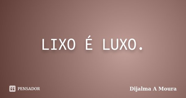 LIXO É LUXO.... Frase de Dijalma A Moura.