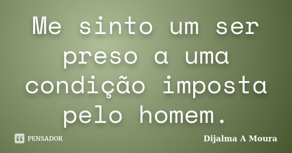 Me sinto um ser preso a uma condição imposta pelo homem.... Frase de Dijalma A Moura.