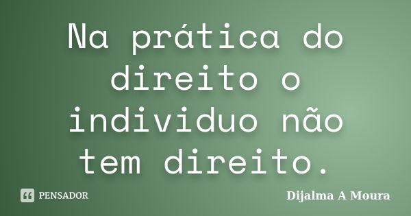 Na prática do direito o individuo não tem direito.... Frase de Dijalma A Moura.