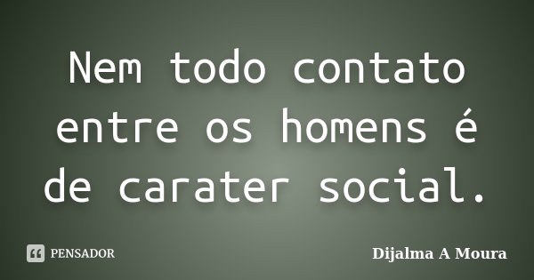 Nem todo contato entre os homens é de carater social.... Frase de Dijalma A Moura.