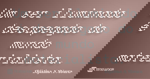 Um ser iluminado é desapegado do mundo materialista.... Frase de Dijalma A Moura.