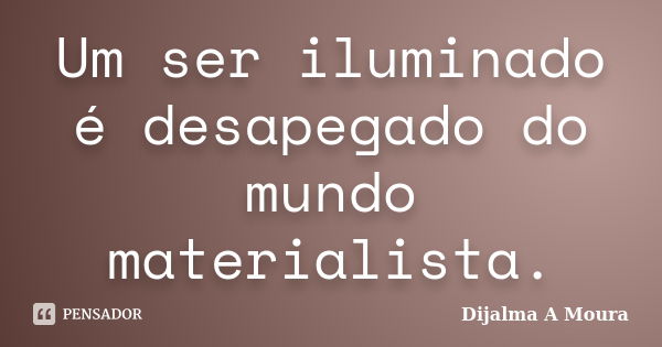 Um ser iluminado é desapegado do mundo materialista.... Frase de Dijalma A Moura.