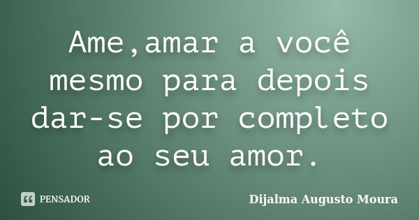 Ame,amar a você mesmo para depois dar-se por completo ao seu amor.... Frase de Dijalma Augusto Moura.