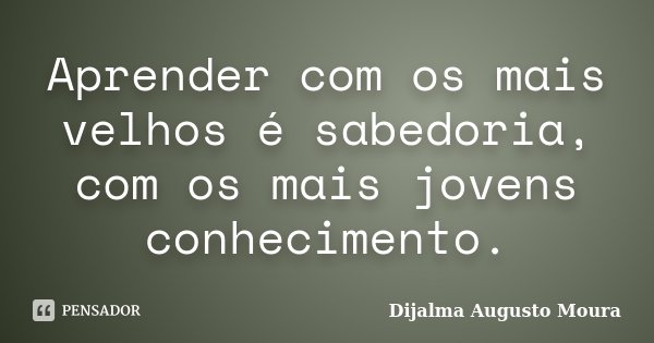 Aprender com os mais velhos é sabedoria, com os mais jovens conhecimento.... Frase de Dijalma Augusto Moura.